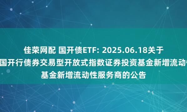 佳荣网配 国开债ETF: 2025.06.18关于华安中债1-5年国开行债券交易型开放式指数证券投资基金新增流动性服务商的公告