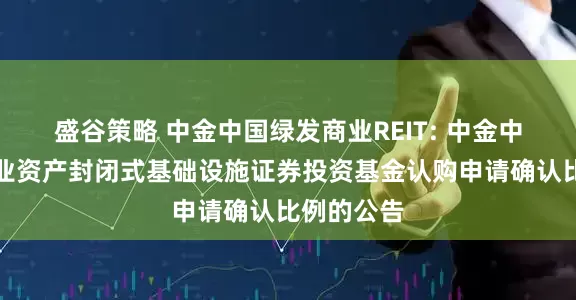 盛谷策略 中金中国绿发商业REIT: 中金中国绿发商业资产封闭式基础设施证券投资基金认购申请确认比例的公告