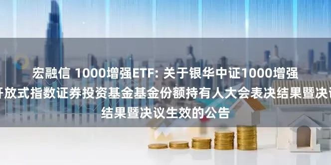 宏融信 1000增强ETF: 关于银华中证1000增强策略交易型开放式指数证券投资基金基金份额持有人大会表决结果暨决议生效的公告