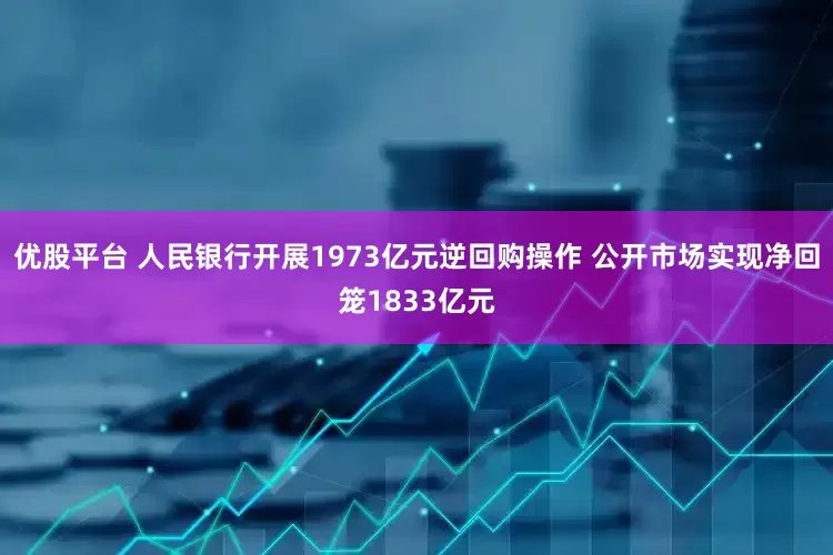 优股平台 人民银行开展1973亿元逆回购操作 公开市场实现净回笼1833亿元