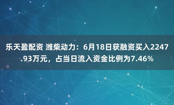 乐天盈配资 潍柴动力：6月18日获融资买入2247.93万元，占当日流入资金比例为7.46%