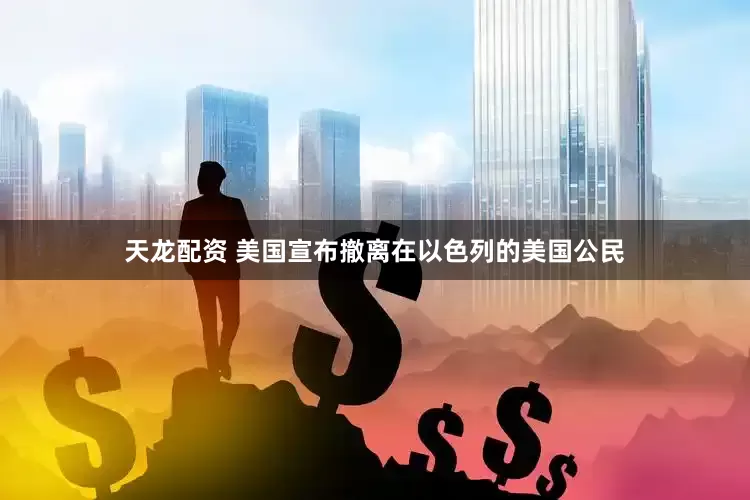天龙配资 美国宣布撤离在以色列的美国公民