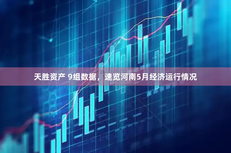 天胜资产 9组数据，速览河南5月经济运行情况