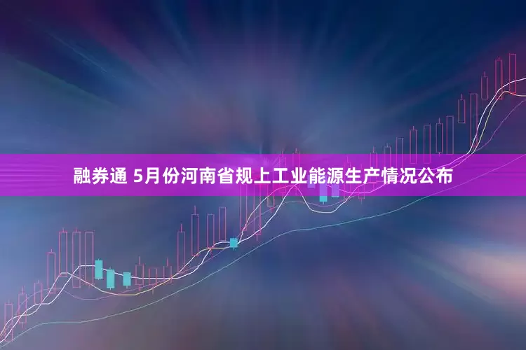 融券通 5月份河南省规上工业能源生产情况公布