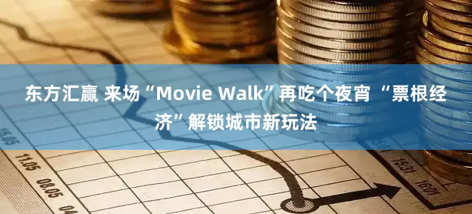 东方汇赢 来场“Movie Walk”再吃个夜宵 “票根经济”解锁城市新玩法