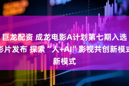 巨龙配资 成龙电影A计划第七期入选影片发布 探索“人+AI”影视共创新模式