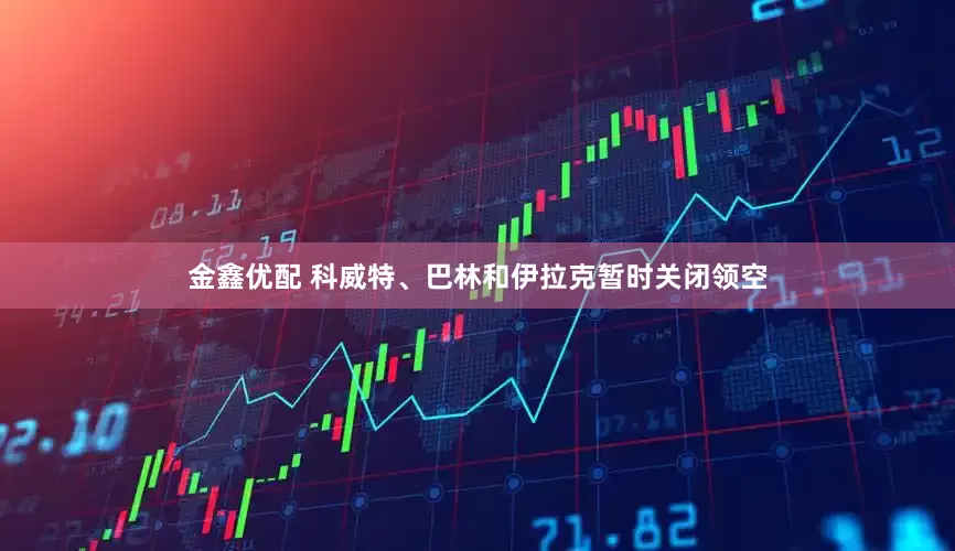 金鑫优配 科威特、巴林和伊拉克暂时关闭领空