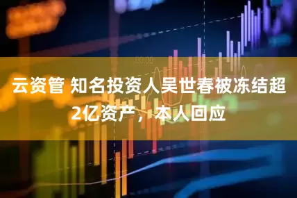 云资管 知名投资人吴世春被冻结超2亿资产，本人回应