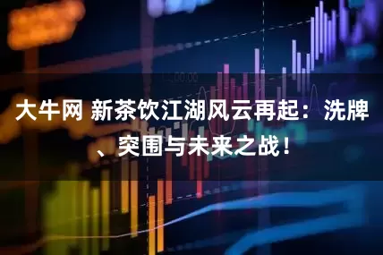 大牛网 新茶饮江湖风云再起：洗牌、突围与未来之战！