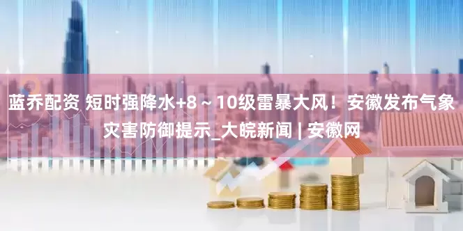 蓝乔配资 短时强降水+8～10级雷暴大风！安徽发布气象灾害防御提示_大皖新闻 | 安徽网