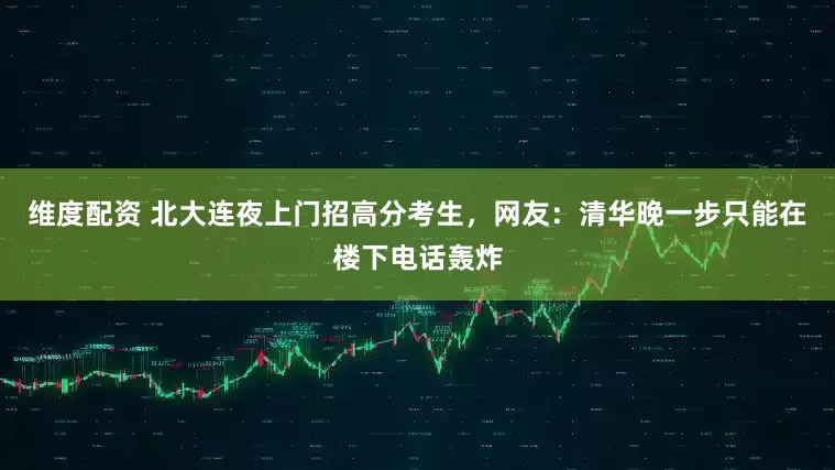 维度配资 北大连夜上门招高分考生，网友：清华晚一步只能在楼下电话轰炸