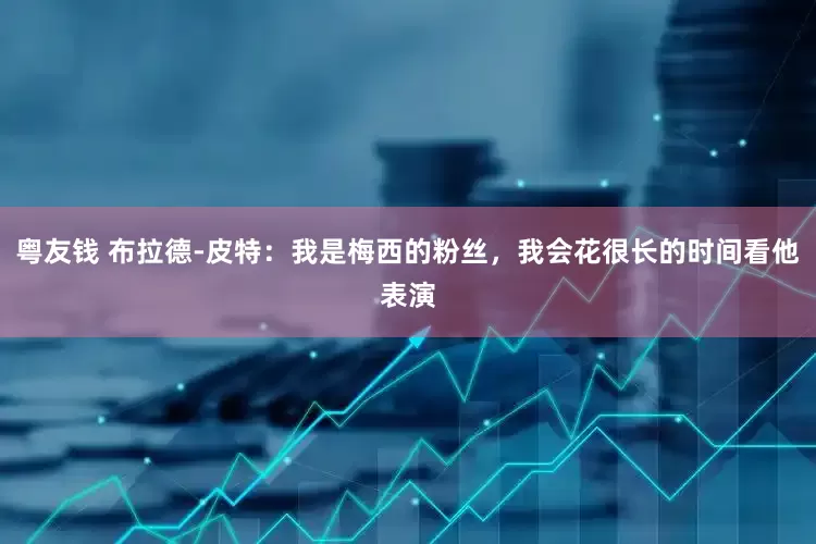 粤友钱 布拉德-皮特：我是梅西的粉丝，我会花很长的时间看他表演