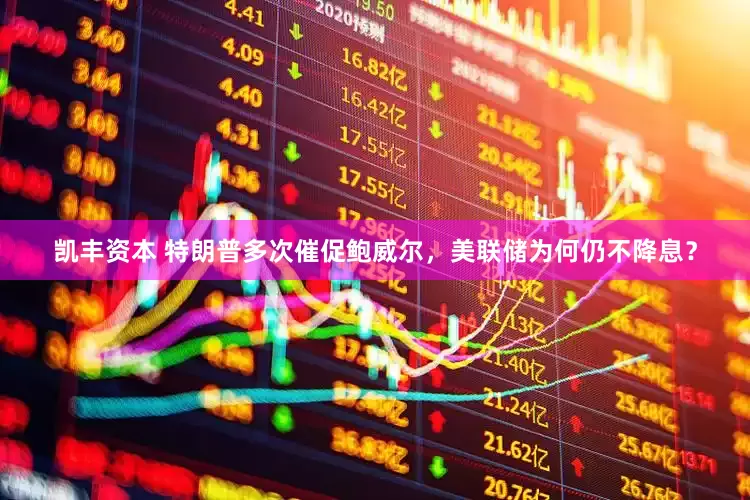 凯丰资本 特朗普多次催促鲍威尔，美联储为何仍不降息？