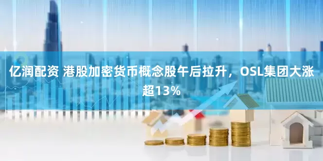 亿润配资 港股加密货币概念股午后拉升，OSL集团大涨超13%