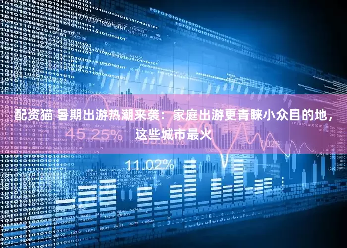 配资猫 暑期出游热潮来袭：家庭出游更青睐小众目的地，这些城市最火