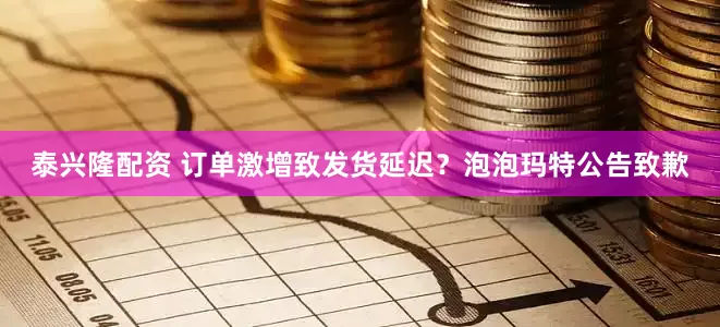 泰兴隆配资 订单激增致发货延迟？泡泡玛特公告致歉