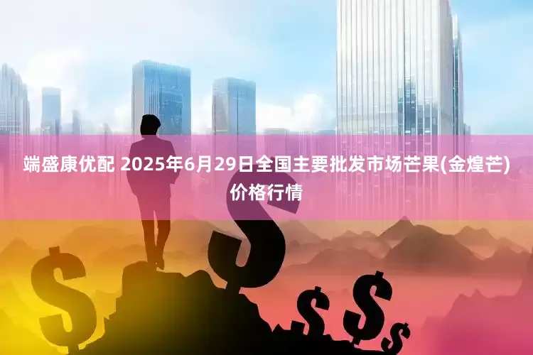端盛康优配 2025年6月29日全国主要批发市场芒果(金煌芒)价格行情