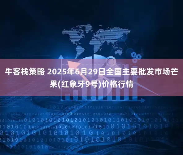 牛客栈策略 2025年6月29日全国主要批发市场芒果(红象牙9号)价格行情