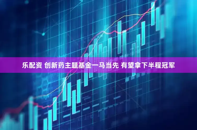 乐配资 创新药主题基金一马当先 有望拿下半程冠军
