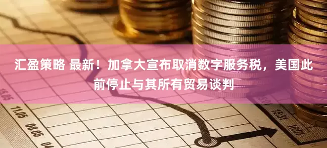 汇盈策略 最新！加拿大宣布取消数字服务税，美国此前停止与其所有贸易谈判