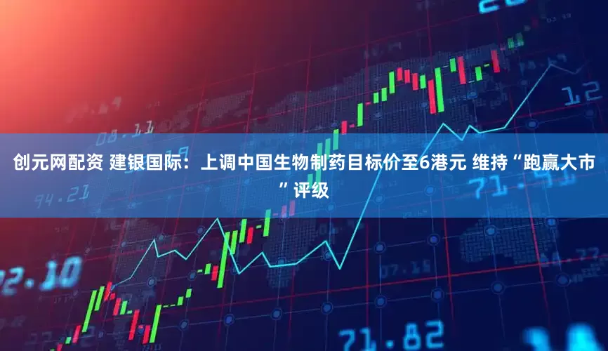 创元网配资 建银国际：上调中国生物制药目标价至6港元 维持“跑赢大市”评级