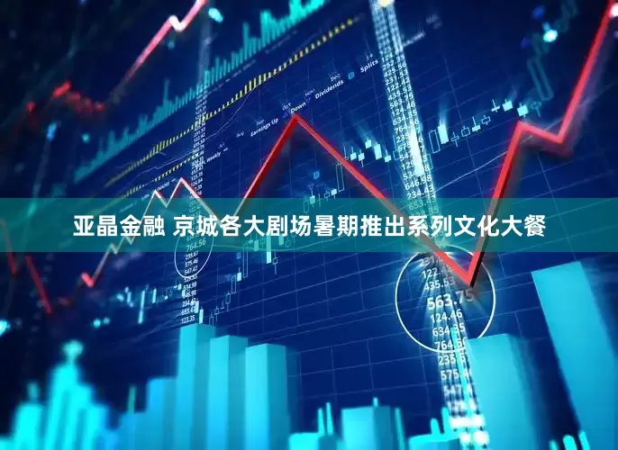 亚晶金融 京城各大剧场暑期推出系列文化大餐