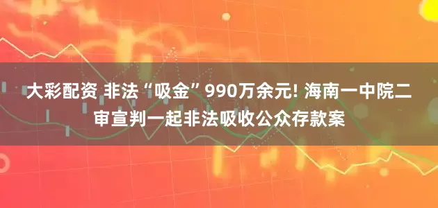 大彩配资 非法“吸金”990万余元! 海南一中院二审宣判一起非法吸收公众存款案