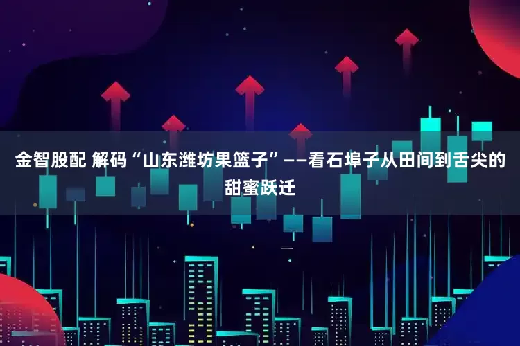 金智股配 解码“山东潍坊果篮子”——看石埠子从田间到舌尖的甜蜜跃迁