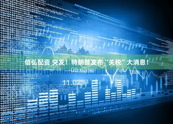 信弘配资 突发！特朗普发布“关税”大消息！