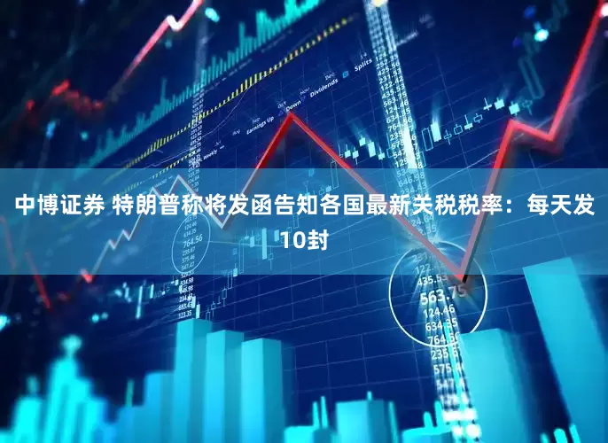 中博证券 特朗普称将发函告知各国最新关税税率：每天发10封