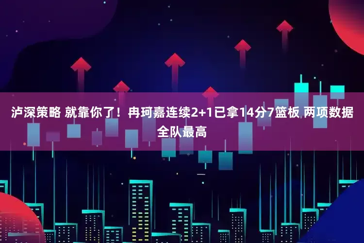 泸深策略 就靠你了！冉珂嘉连续2+1已拿14分7篮板 两项数据全队最高