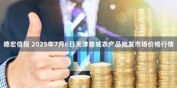 德宏信投 2025年7月6日天津碧城农产品批发市场价格行情