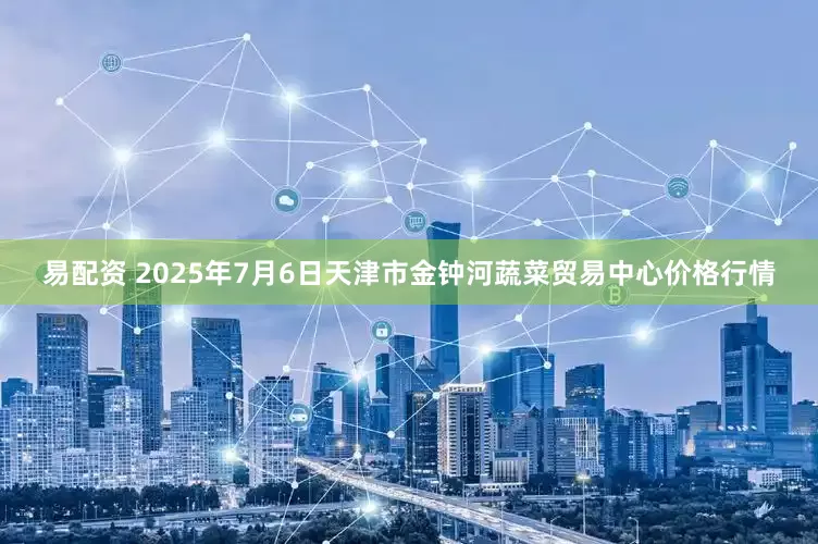 易配资 2025年7月6日天津市金钟河蔬菜贸易中心价格行情