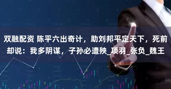双融配资 陈平六出奇计，助刘邦平定天下，死前却说：我多阴谋，子孙必遭殃_项羽_张负_魏王
