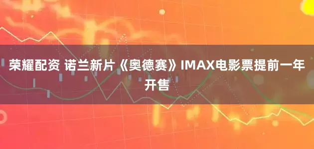 荣耀配资 诺兰新片《奥德赛》IMAX电影票提前一年开售