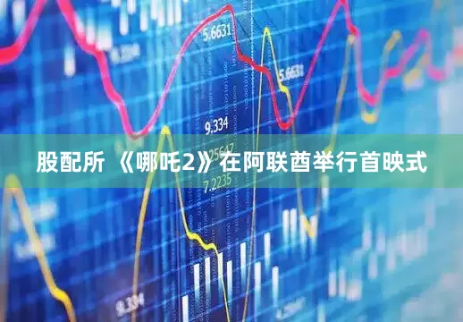股配所 《哪吒2》在阿联酋举行首映式
