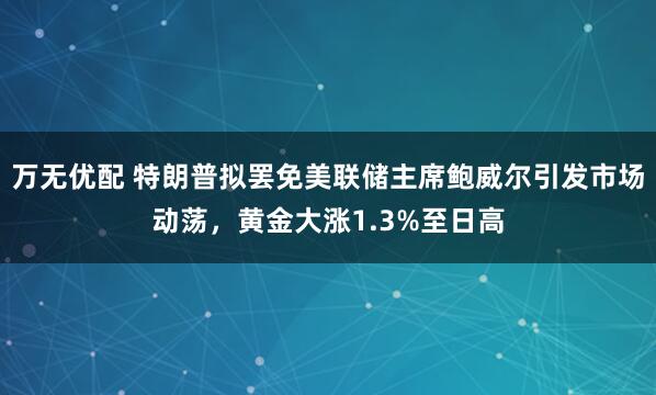 万无优配 特朗普拟罢免美联储主席鲍威尔引发市场动荡，黄金大涨1.3%至日高
