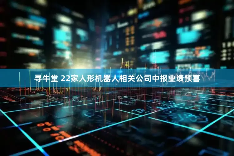 寻牛堂 22家人形机器人相关公司中报业绩预喜