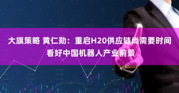 大旗策略 黄仁勋：重启H20供应链尚需要时间 看好中国机器人产业前景