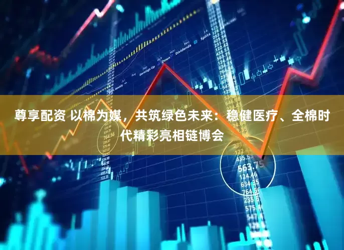 尊享配资 以棉为媒，共筑绿色未来：稳健医疗、全棉时代精彩亮相链博会
