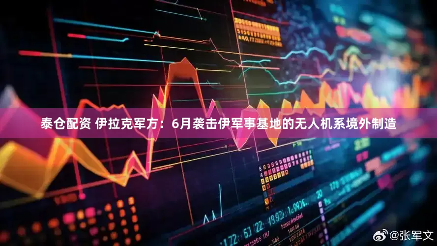 泰仓配资 伊拉克军方：6月袭击伊军事基地的无人机系境外制造