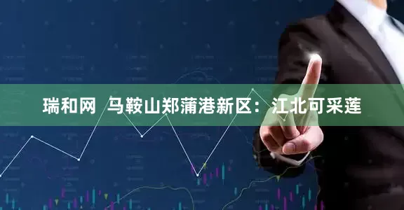 瑞和网  马鞍山郑蒲港新区：江北可采莲