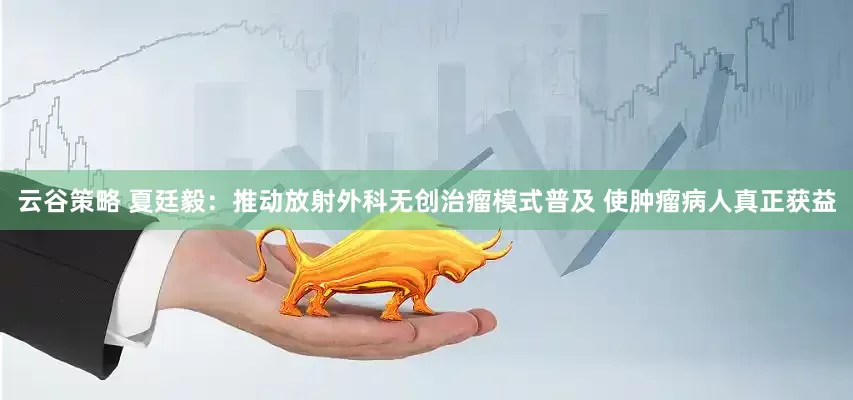 云谷策略 夏廷毅：推动放射外科无创治瘤模式普及 使肿瘤病人真正获益