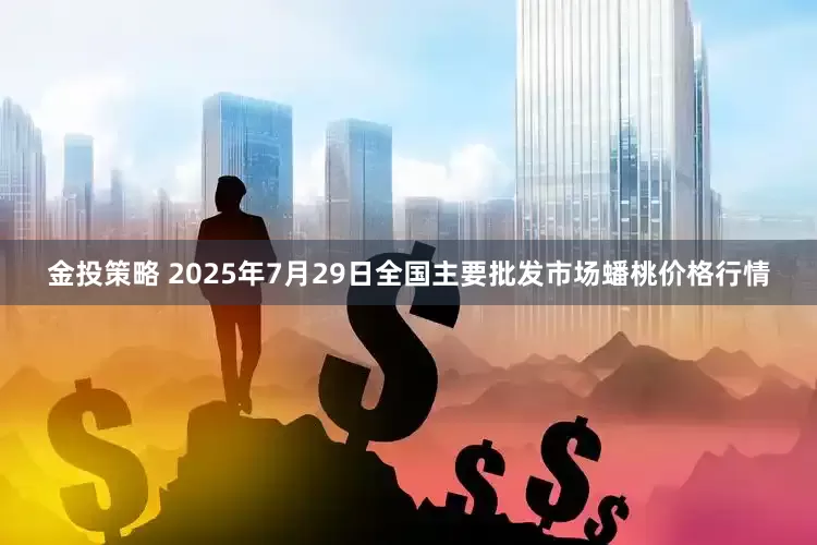 金投策略 2025年7月29日全国主要批发市场蟠桃价格行情