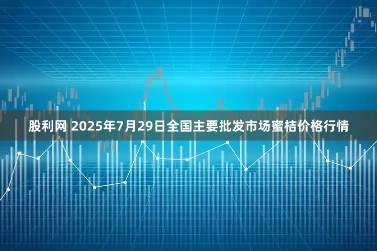 股利网 2025年7月29日全国主要批发市场蜜桔价格行情