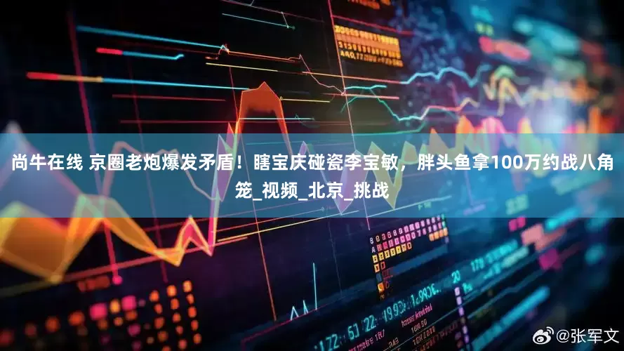 尚牛在线 京圈老炮爆发矛盾！瞎宝庆碰瓷李宝敏，胖头鱼拿100万约战八角笼_视频_北京_挑战