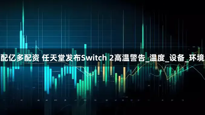 配亿多配资 任天堂发布Switch 2高温警告_温度_设备_环境