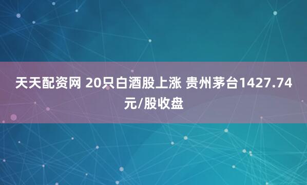 天天配资网 20只白酒股上涨 贵州茅台1427.74元/股收盘