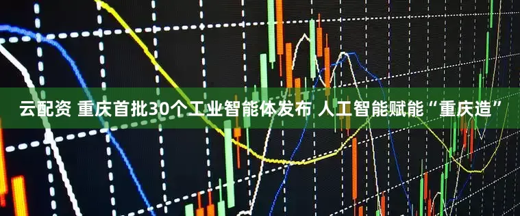 云配资 重庆首批30个工业智能体发布 人工智能赋能“重庆造”