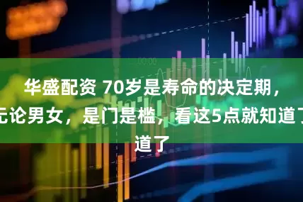 华盛配资 70岁是寿命的决定期，无论男女，是门是槛，看这5点就知道了
